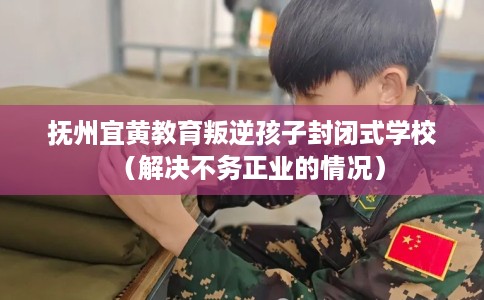 抚州宜黄教育叛逆孩子封闭式学校（解决不务正业的情况）