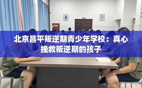 北京昌平叛逆期青少年学校：真心挽救叛逆期的孩子