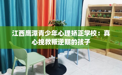 江西鹰潭青少年心理矫正学校：真心挽救叛逆期的孩子