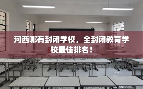 河西哪有封闭学校，全封闭教育学校最佳排名！