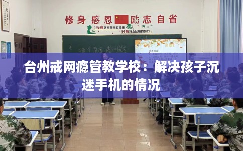 台州戒网瘾管教学校：解决孩子沉迷手机的情况