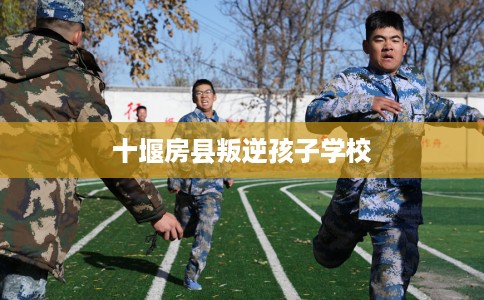 十堰房县叛逆孩子学校