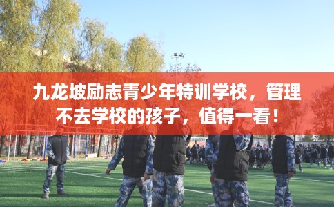九龙坡励志青少年特训学校，管理不去学校的孩子，值得一看！