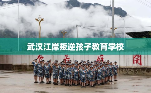 武汉江岸叛逆孩子教育学校