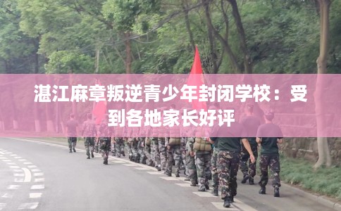 湛江麻章叛逆青少年封闭学校：受到各地家长好评