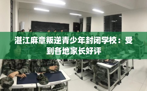 湛江麻章叛逆青少年封闭学校：受到各地家长好评