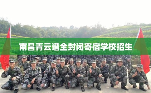 南昌青云谱全封闭寄宿学校招生