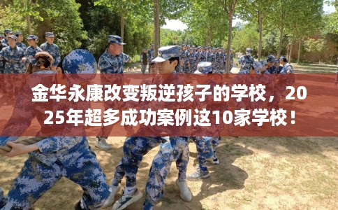 金华永康改变叛逆孩子的学校，2025年超多成功案例这10家学校！