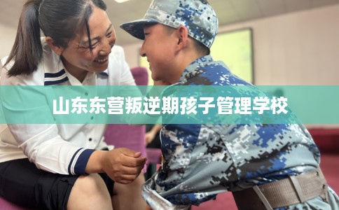 山东东营叛逆期孩子管理学校