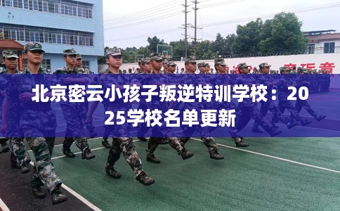 北京密云小孩子叛逆特训学校：2025学校名单更新