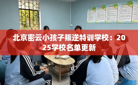 北京密云小孩子叛逆特训学校：2025学校名单更新