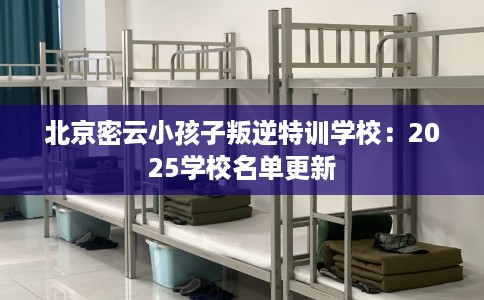 北京密云小孩子叛逆特训学校：2025学校名单更新