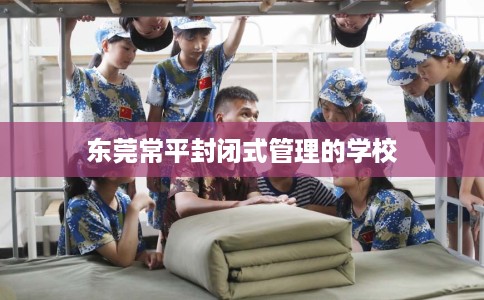 东莞常平封闭式管理的学校