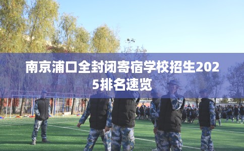 南京浦口全封闭寄宿学校招生2025排名速览