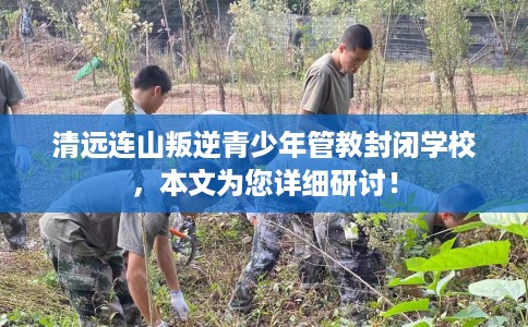 清远连山叛逆青少年管教封闭学校，本文为您详细研讨！