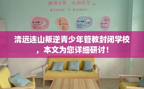 清远连山叛逆青少年管教封闭学校，本文为您详细研讨！