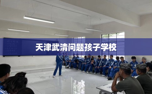 天津武清问题孩子学校