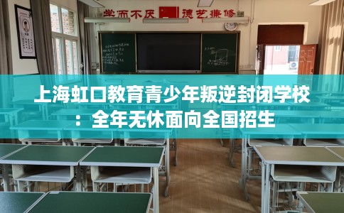 上海虹口教育青少年叛逆封闭学校：全年无休面向全国招生