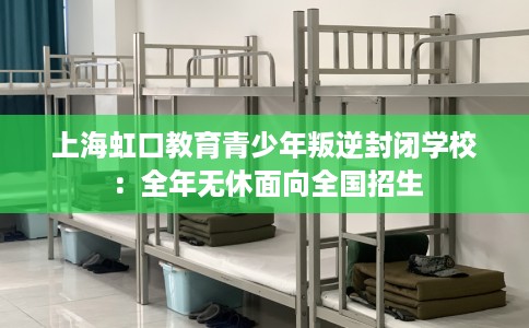 上海虹口教育青少年叛逆封闭学校：全年无休面向全国招生