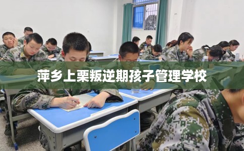 萍乡上栗叛逆期孩子管理学校