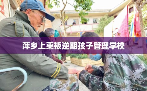 萍乡上栗叛逆期孩子管理学校