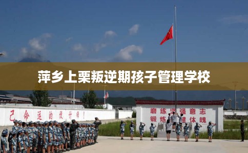 萍乡上栗叛逆期孩子管理学校