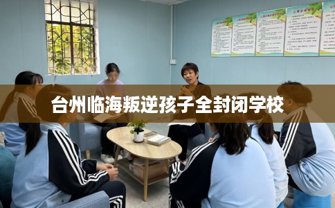 台州临海叛逆孩子全封闭学校