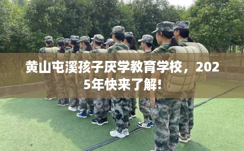 黄山屯溪孩子厌学教育学校，2025年快来了解!