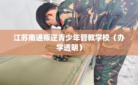 江苏南通叛逆青少年管教学校（办学透明）