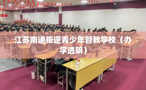 江苏南通叛逆青少年管教学校（办学透明）