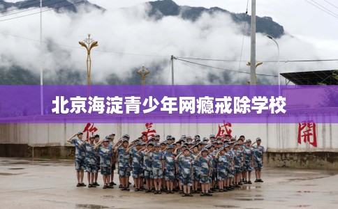 北京海淀青少年网瘾戒除学校