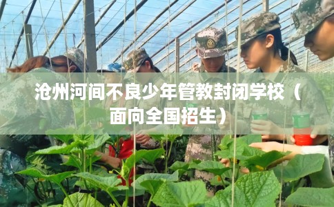 沧州河间不良少年管教封闭学校（面向全国招生）