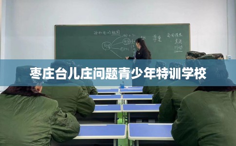 枣庄台儿庄问题青少年特训学校