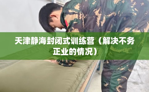 天津静海封闭式训练营（解决不务正业的情况）