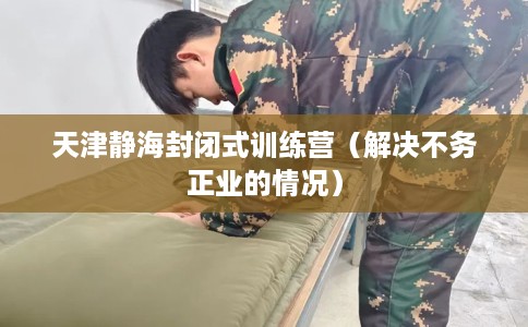 天津静海封闭式训练营（解决不务正业的情况）