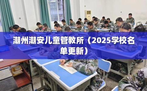 潮州潮安儿童管教所（2025学校名单更新）
