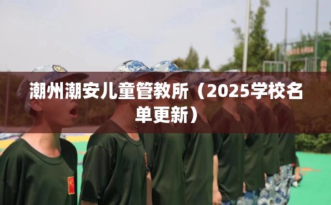 潮州潮安儿童管教所（2025学校名单更新）