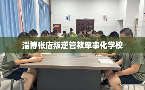 淄博张店叛逆管教军事化学校