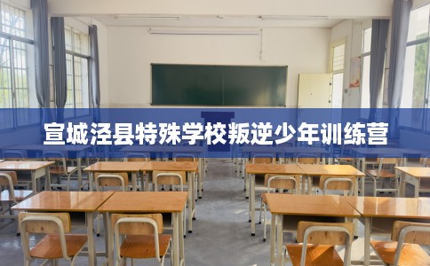 宣城泾县特殊学校叛逆少年训练营