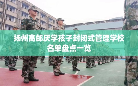 扬州高邮厌学孩子封闭式管理学校名单盘点一览
