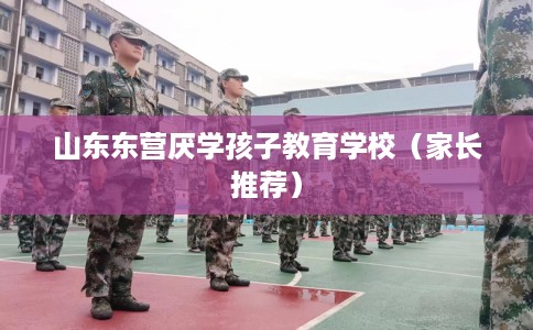 山东东营厌学孩子教育学校（家长推荐）