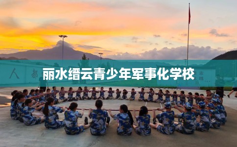 丽水缙云青少年军事化学校