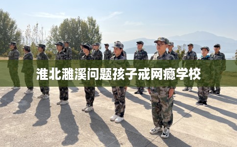 淮北濉溪问题孩子戒网瘾学校