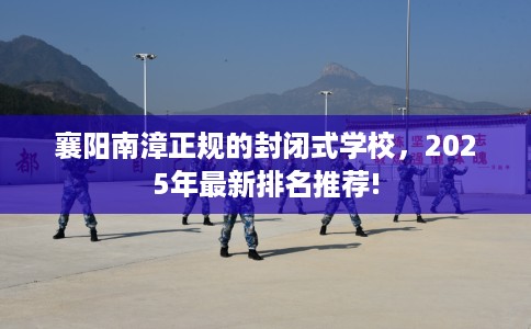 襄阳南漳正规的封闭式学校，2025年最新排名推荐!