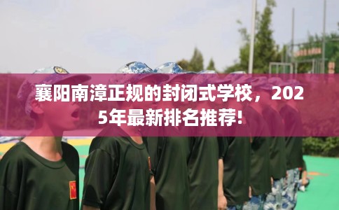 襄阳南漳正规的封闭式学校，2025年最新排名推荐!