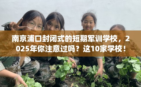 南京浦口封闭式的短期军训学校，2025年你注意过吗？这10家学校！