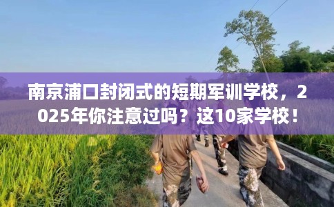 南京浦口封闭式的短期军训学校，2025年你注意过吗？这10家学校！