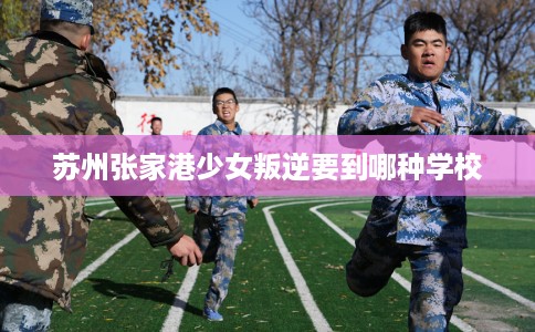 苏州张家港少女叛逆要到哪种学校