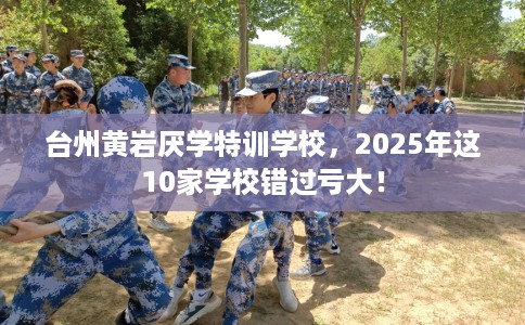 台州黄岩厌学特训学校，2025年这10家学校错过亏大！
