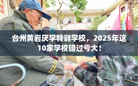 台州黄岩厌学特训学校，2025年这10家学校错过亏大！